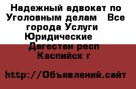 Надежный адвокат по Уголовным делам - Все города Услуги » Юридические   . Дагестан респ.,Каспийск г.